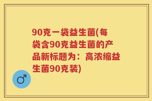 90克一袋益生菌(每袋含90克益生菌的产品新标题为:高浓缩益生菌90克装) 90克一袋益生菌(每袋含90克益生菌的产品新标题为:高浓缩益生菌90克装)