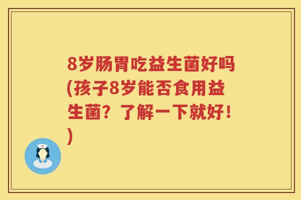 8岁肠胃吃益生菌好吗(孩子8岁能否食用益生菌?了解一下就好!) 8岁肠胃吃益生菌好吗(孩子8岁能否食用益生菌?了解一下就好!)