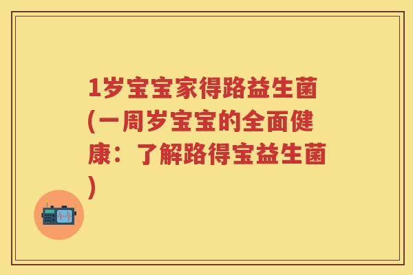 1岁宝宝家得路益生菌(一周岁宝宝的全面健康:了解路得宝益生菌) 1岁宝宝家得路益生菌(一周岁宝宝的全面健康:了解路得宝益生菌)