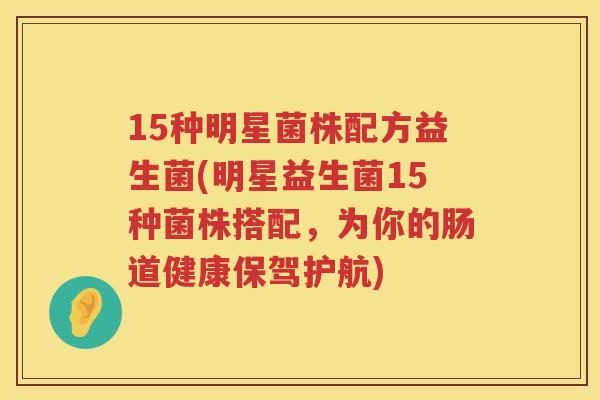 15种明星菌株配方益生菌(明星益生菌15种菌株搭配，为你的肠道健康保驾护航)