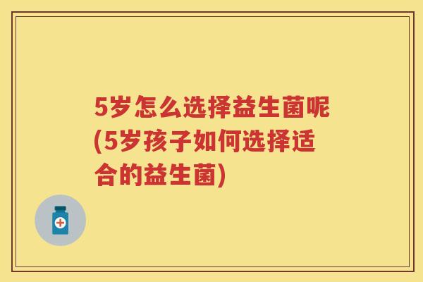 5岁怎么选择益生菌呢(5岁孩子如何选择适合的益生菌) 5岁怎么选择益生菌呢(5岁孩子如何选择适合的益生菌)