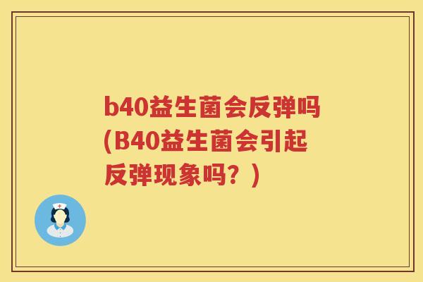 b40益生菌会反弹吗(B40益生菌会引起反弹现象吗?) b40益生菌会反弹吗(B40益生菌会引起反弹现象吗?)