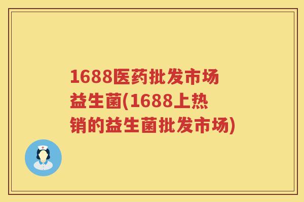 1688医药批发市场益生菌(1688上热销的益生菌批发市场) 1688医药批发市场益生菌(1688上热销的益生菌批发市场)