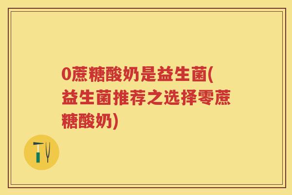 0蔗糖酸奶是益生菌(益生菌推荐之选择零蔗糖酸奶) 0蔗糖酸奶是益生菌(益生菌推荐之选择零蔗糖酸奶)