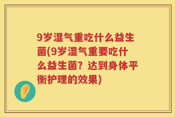 9岁湿气重吃什么益生菌(9岁湿气重要吃什么益生菌?达到身体平衡护理的效果) 9岁湿气重吃什么益生菌(9岁湿气重要吃什么益生菌?达到身体平衡护理的效果)