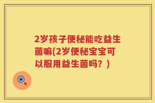 2岁孩子能吃益生菌嘛(2岁宝宝可以服用益生菌吗?) 2岁孩子能吃益生菌嘛(2岁宝宝可以服用益生菌吗?)