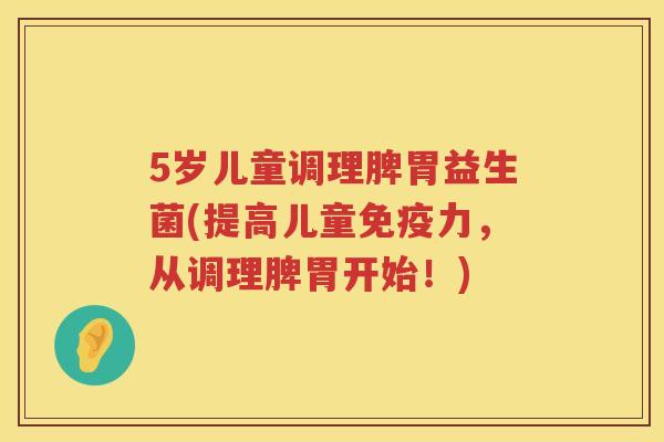 5岁儿童调理脾胃益生菌(提高儿童力,从调理脾胃开始!) 5岁儿童调理脾胃益生菌(提高儿童力,从调理脾胃开始!)