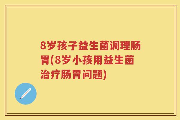 8岁孩子益生菌调理肠胃(8岁小孩用益生菌肠胃问题)