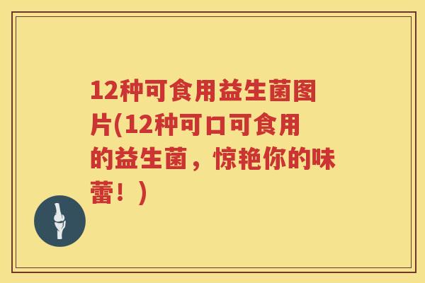 12种可食用益生菌图片(12种可口可食用的益生菌,惊艳你的味蕾!) 12种可食用益生菌图片(12种可口可食用的益生菌,惊艳你的味蕾!)