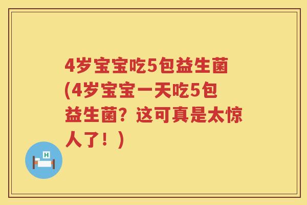 4岁宝宝吃5包益生菌(4岁宝宝一天吃5包益生菌？这可真是太惊人了！)
