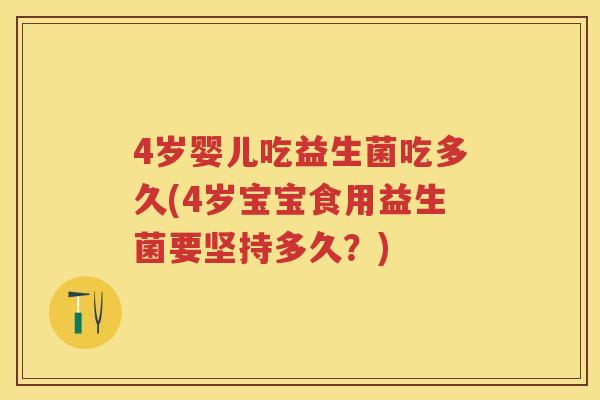 4岁婴儿吃益生菌吃多久(4岁宝宝食用益生菌要坚持多久?) 4岁婴儿吃益生菌吃多久(4岁宝宝食用益生菌要坚持多久?)