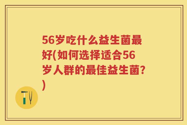56岁吃什么益生菌好(如何选择适合56岁人群的佳益生菌?) 56岁吃什么益生菌好(如何选择适合56岁人群的佳益生菌?)