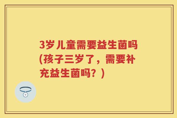 3岁儿童需要益生菌吗(孩子三岁了,需要补充益生菌吗?) 3岁儿童需要益生菌吗(孩子三岁了,需要补充益生菌吗?)