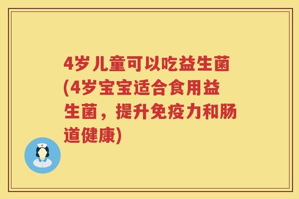 4岁儿童可以吃益生菌(4岁宝宝适合食用益生菌,提升力和肠道健康) 4岁儿童可以吃益生菌(4岁宝宝适合食用益生菌,提升力和肠道健康)