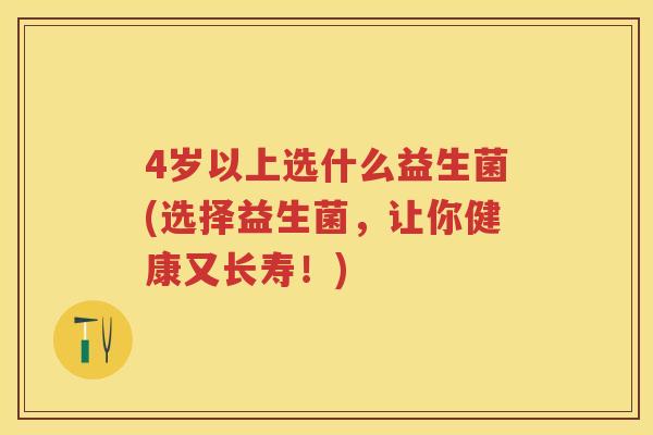 4岁以上选什么益生菌(选择益生菌,让你健康又长寿!) 4岁以上选什么益生菌(选择益生菌,让你健康又长寿!)