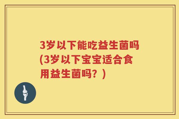 3岁以下能吃益生菌吗(3岁以下宝宝适合食用益生菌吗？)