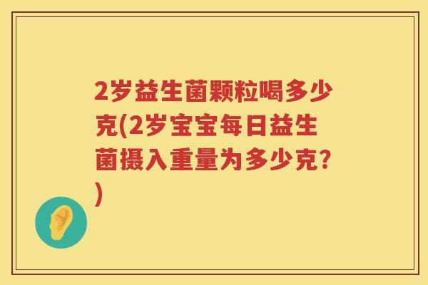 2岁益生菌颗粒喝多少克(2岁宝宝每日益生菌摄入重量为多少克?) 2岁益生菌颗粒喝多少克(2岁宝宝每日益生菌摄入重量为多少克?)
