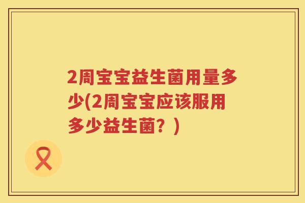 2周宝宝益生菌用量多少(2周宝宝应该服用多少益生菌?) 2周宝宝益生菌用量多少(2周宝宝应该服用多少益生菌?)
