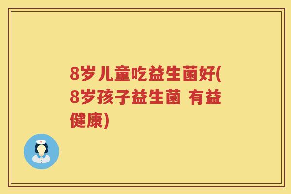 8岁儿童吃益生菌好(8岁孩子益生菌 有益健康)
