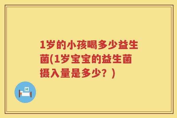 1岁的小孩喝多少益生菌(1岁宝宝的益生菌摄入量是多少?) 1岁的小孩喝多少益生菌(1岁宝宝的益生菌摄入量是多少?)