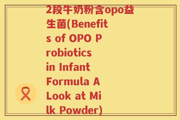 2段牛奶粉含opo益生菌(Benefits of OPO Probiotics in Infant Formula A Look at Milk Powder) 2段牛奶粉含opo益生菌(Benefits of OPO Probiotics in Infant Formula A Look at Milk Powder)