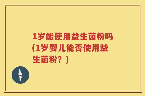 1岁能使用益生菌粉吗(1岁婴儿能否使用益生菌粉?) 1岁能使用益生菌粉吗(1岁婴儿能否使用益生菌粉?)