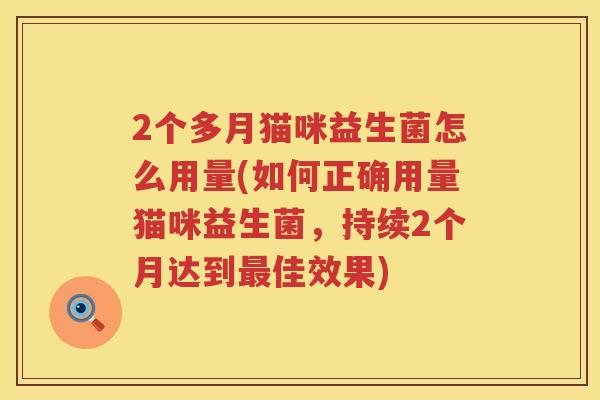 2个多月猫咪益生菌怎么用量(如何正确用量猫咪益生菌,持续2个月达到佳效果) 2个多月猫咪益生菌怎么用量(如何正确用量猫咪益生菌,持续2个月达到佳效果)