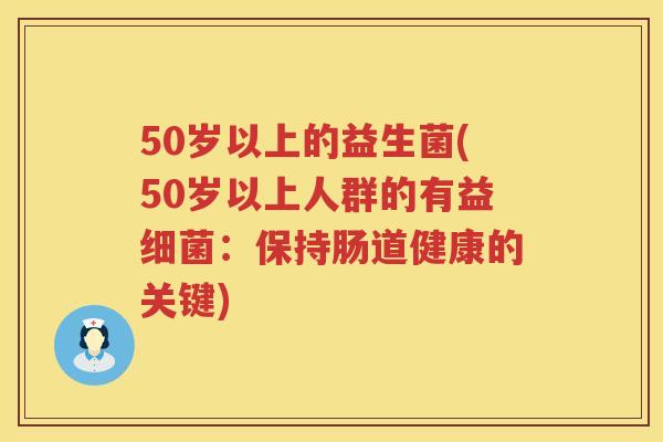 50岁以上的益生菌(50岁以上人群的有益：保持肠道健康的关键)