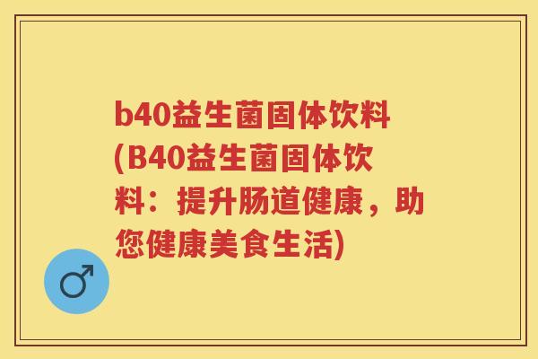 b40益生菌固体饮料(B40益生菌固体饮料:提升肠道健康,助您健康美食生活) b40益生菌固体饮料(B40益生菌固体饮料:提升肠道健康,助您健康美食生活)