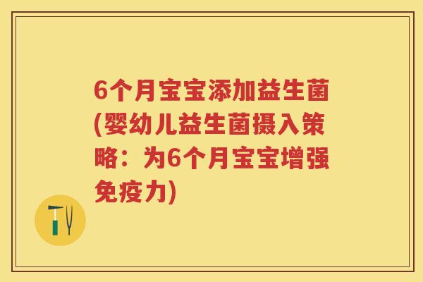 6个月宝宝添加益生菌(婴幼儿益生菌摄入策略:为6个月宝宝增强力) 6个月宝宝添加益生菌(婴幼儿益生菌摄入策略:为6个月宝宝增强力)