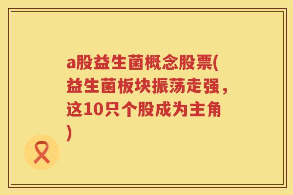 a股益生菌概念股票(益生菌板块振荡走强,这10只个股成为主角) a股益生菌概念股票(益生菌板块振荡走强,这10只个股成为主角)