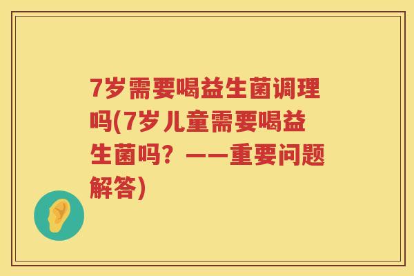 7岁需要喝益生菌调理吗(7岁儿童需要喝益生菌吗?——重要问题解答) 7岁需要喝益生菌调理吗(7岁儿童需要喝益生菌吗?——重要问题解答)
