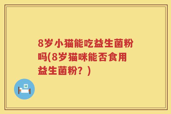 8岁小猫能吃益生菌粉吗(8岁猫咪能否食用益生菌粉?) 8岁小猫能吃益生菌粉吗(8岁猫咪能否食用益生菌粉?)