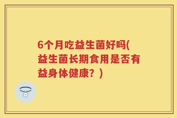 6个月吃益生菌好吗(益生菌长期食用是否有益身体健康？)