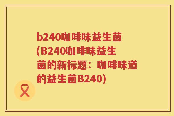 b240咖啡味益生菌(B240咖啡味益生菌的新标题：咖啡味道的益生菌B240)