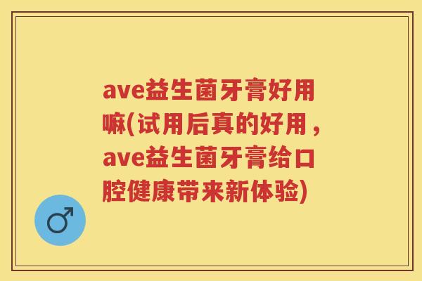 ave益生菌牙膏好用嘛(试用后真的好用,ave益生菌牙膏给口腔健康带来新体验) ave益生菌牙膏好用嘛(试用后真的好用,ave益生菌牙膏给口腔健康带来新体验)