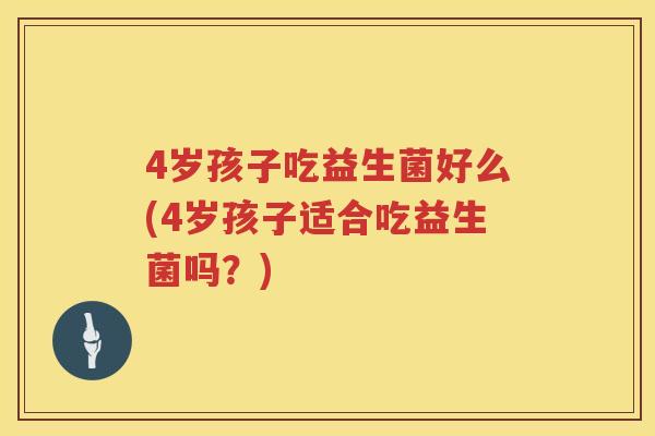 4岁孩子吃益生菌好么(4岁孩子适合吃益生菌吗?) 4岁孩子吃益生菌好么(4岁孩子适合吃益生菌吗?)