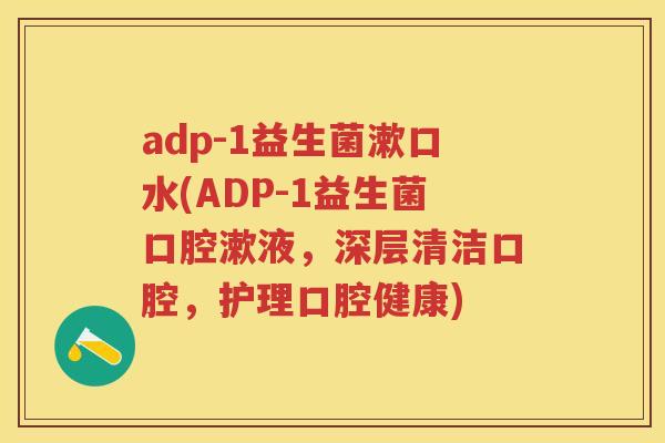 adp-1益生菌漱口水(ADP-1益生菌口腔漱液,深层清洁口腔,护理口腔健康) adp-1益生菌漱口水(ADP-1益生菌口腔漱液,深层清洁口腔,护理口腔健康)