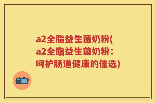 a2全脂益生菌奶粉(a2全脂益生菌奶粉:呵护肠道健康的佳选) a2全脂益生菌奶粉(a2全脂益生菌奶粉:呵护肠道健康的佳选)