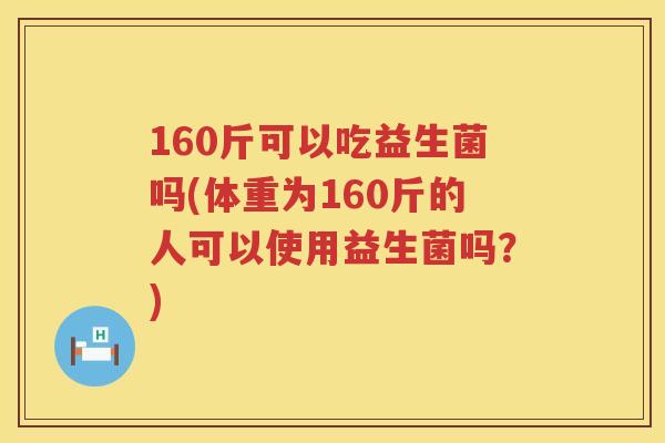 160斤可以吃益生菌吗(体重为160斤的人可以使用益生菌吗?) 160斤可以吃益生菌吗(体重为160斤的人可以使用益生菌吗?)
