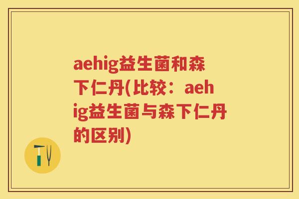 aehig益生菌和森下仁丹(比较:aehig益生菌与森下仁丹的区别) aehig益生菌和森下仁丹(比较:aehig益生菌与森下仁丹的区别)