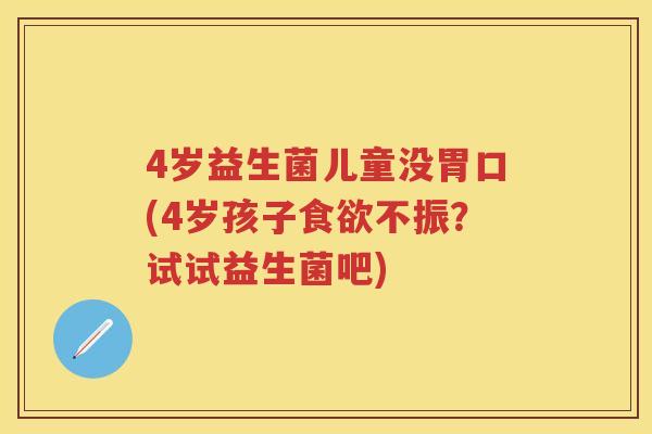 4岁益生菌儿童没胃口(4岁孩子不振?试试益生菌吧) 4岁益生菌儿童没胃口(4岁孩子不振?试试益生菌吧)