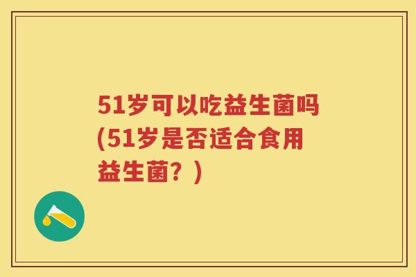 51岁可以吃益生菌吗(51岁是否适合食用益生菌？)