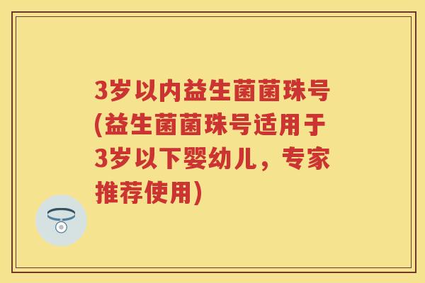 3岁以内益生菌菌珠号(益生菌菌珠号适用于3岁以下婴幼儿,专家推荐使用) 3岁以内益生菌菌珠号(益生菌菌珠号适用于3岁以下婴幼儿,专家推荐使用)