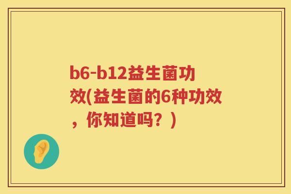 b6-b12益生菌功效(益生菌的6种功效,你知道吗?) b6-b12益生菌功效(益生菌的6种功效,你知道吗?)