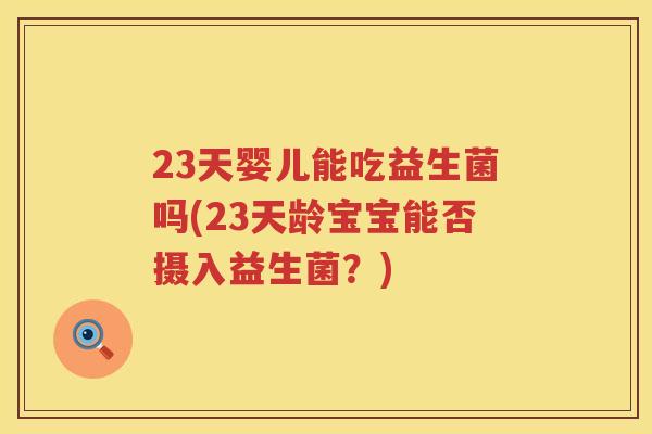 23天婴儿能吃益生菌吗(23天龄宝宝能否摄入益生菌?) 23天婴儿能吃益生菌吗(23天龄宝宝能否摄入益生菌?)