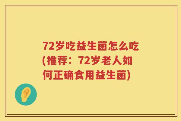 72岁吃益生菌怎么吃(推荐:72岁老人如何正确食用益生菌) 72岁吃益生菌怎么吃(推荐:72岁老人如何正确食用益生菌)