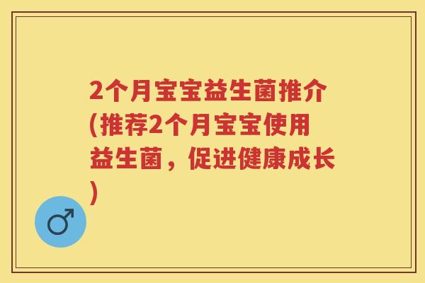 2个月宝宝益生菌推介(推荐2个月宝宝使用益生菌，促进健康成长)