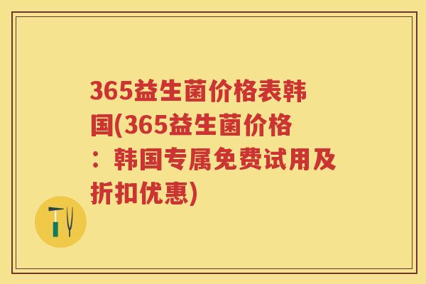365益生菌价格表韩国(365益生菌价格:韩国专属免费试用及折扣优惠) 365益生菌价格表韩国(365益生菌价格:韩国专属免费试用及折扣优惠)