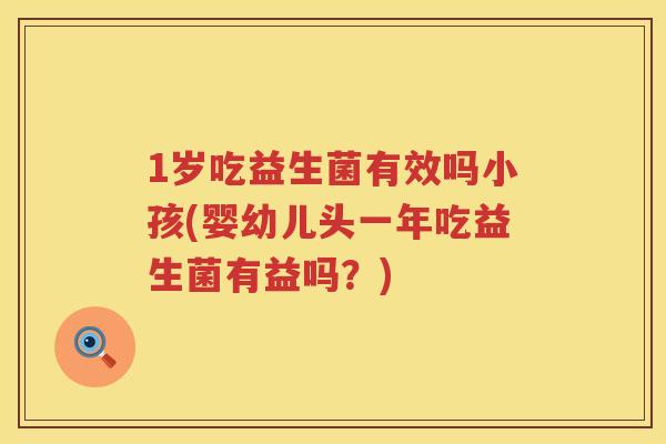 1岁吃益生菌有效吗小孩(婴幼儿头一年吃益生菌有益吗？)